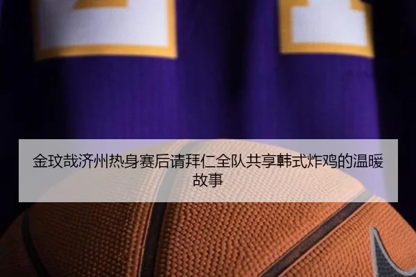 金玟哉济州热身赛后请拜仁全队共享韩式炸鸡的温暖故事
